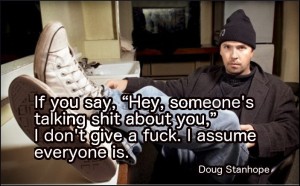 If you say, "Hey, someone's talking shit about you," I don't give a fuck. I assume everyone is. Doug Stanhope